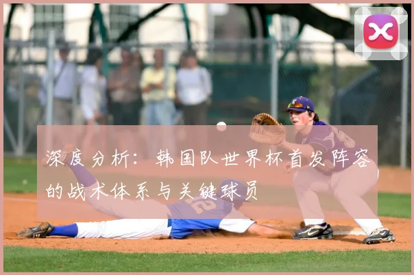 深度分析：韩国队世界杯首发阵容的战术体系与关键球员