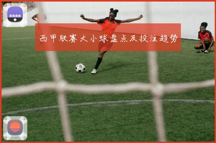 西甲联赛大小球盘点及投注趋势