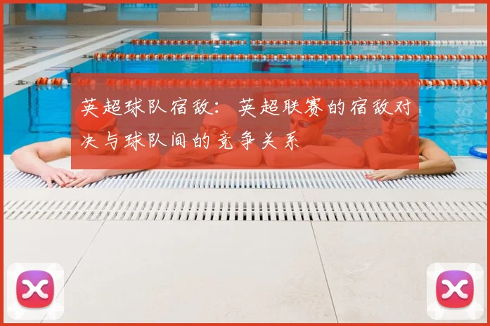 英超球队宿敌：英超联赛的宿敌对决与球队间的竞争关系