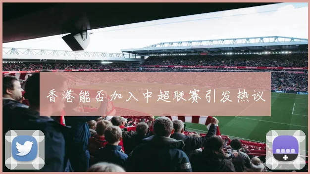 香港能否加入中超联赛引发热议