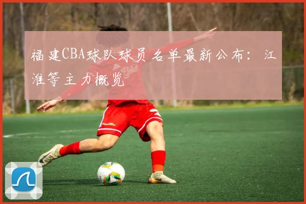 福建CBA球队球员名单最新公布：江淮等主力概览